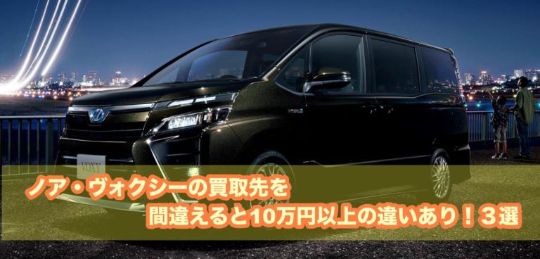 ノア ヴォクシーの買取先を間違えると10万円以上の違いあり ３選 ラクカーアクセス